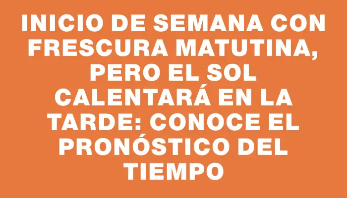 Inicio de semana con frescura matutina, pero el sol calentará en la tarde: conoce el pronóstico del tiempo