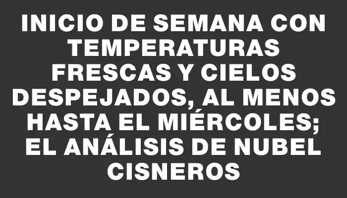 Inicio de semana con temperaturas frescas y cielos despejados, al menos hasta el miércoles; el análisis de Nubel Cisneros