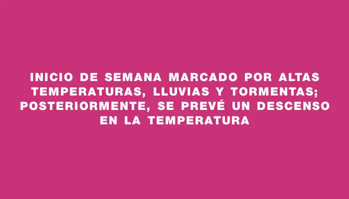 Inicio de semana marcado por altas temperaturas, lluvias y tormentas; posteriormente, se prevé un descenso en la temperatura