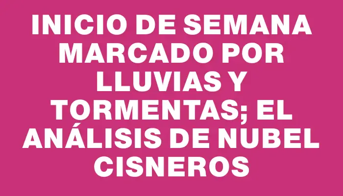 Inicio de semana marcado por lluvias y tormentas; el análisis de Nubel Cisneros