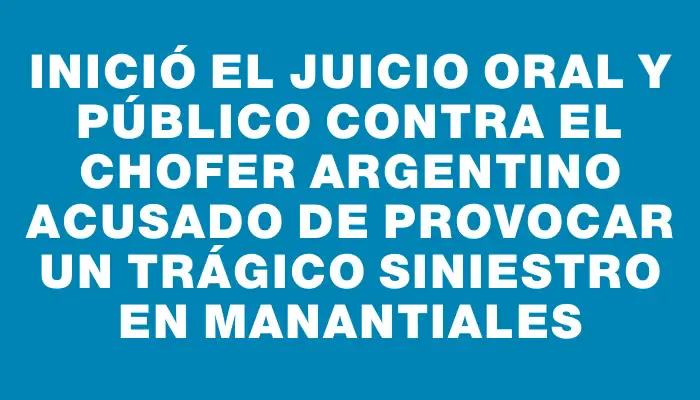 Inició el juicio oral y público contra el chofer argentino acusado de provocar un trágico siniestro en Manantiales