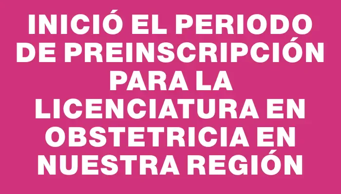 Inició el periodo de preinscripción para la Licenciatura en Obstetricia en nuestra región