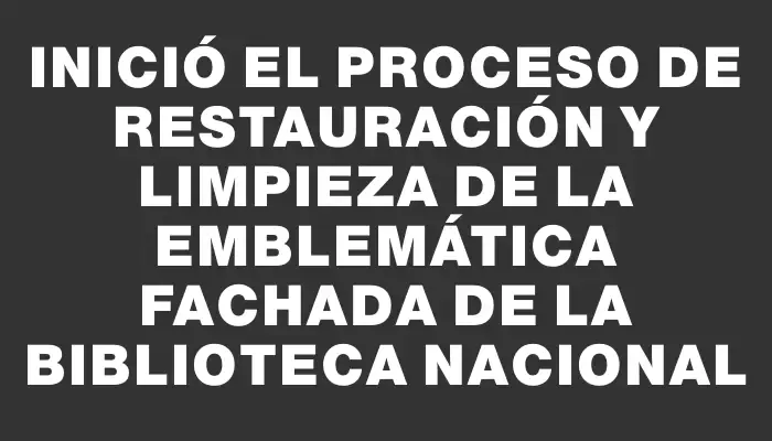 Inició el proceso de restauración y limpieza de la emblemática fachada de la Biblioteca Nacional