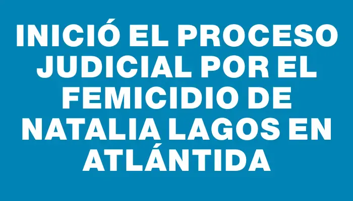 Inició el proceso judicial por el femicidio de Natalia Lagos en Atlántida