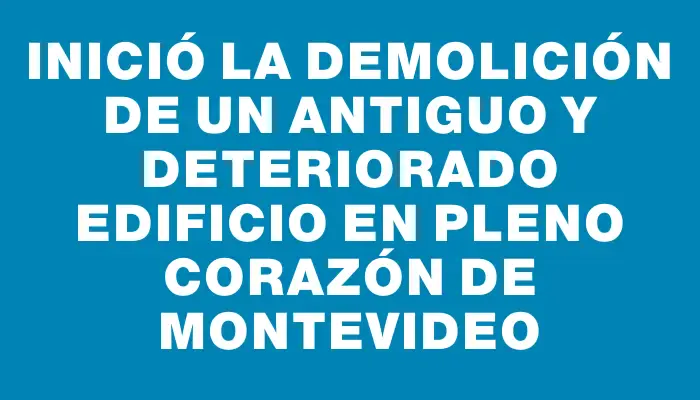 Inició la demolición de un antiguo y deteriorado edificio en pleno corazón de Montevideo