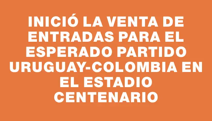 Inició la venta de entradas para el esperado partido Uruguay-Colombia en el Estadio Centenario