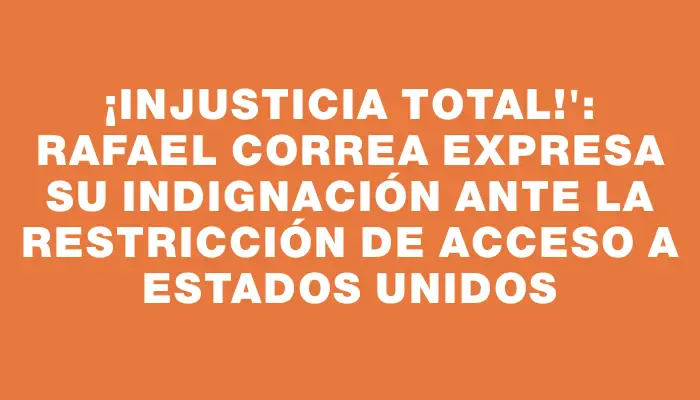 ¡Injusticia total!": Rafael Correa expresa su indignación ante la restricción de acceso a Estados Unidos