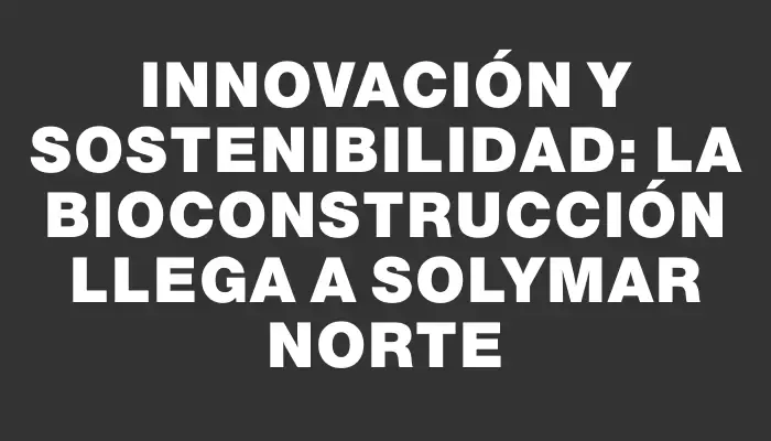 Innovación y Sostenibilidad: La Bioconstrucción Llega a Solymar Norte