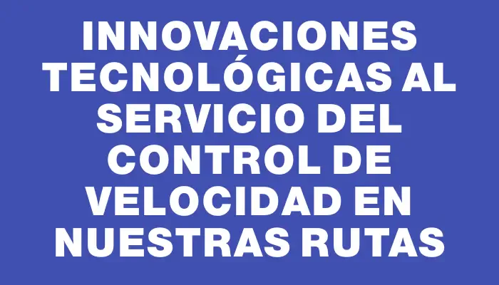 Innovaciones tecnológicas al servicio del control de velocidad en nuestras rutas