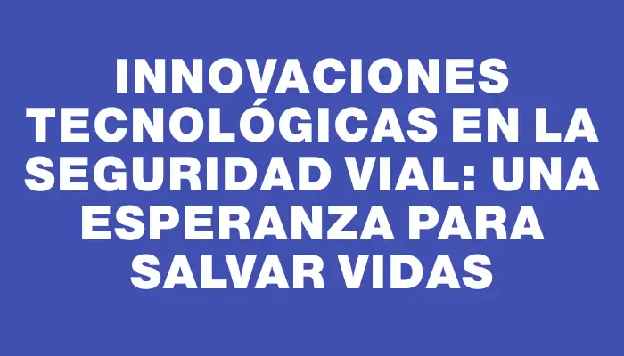 Innovaciones tecnológicas en la seguridad vial: una esperanza para salvar vidas