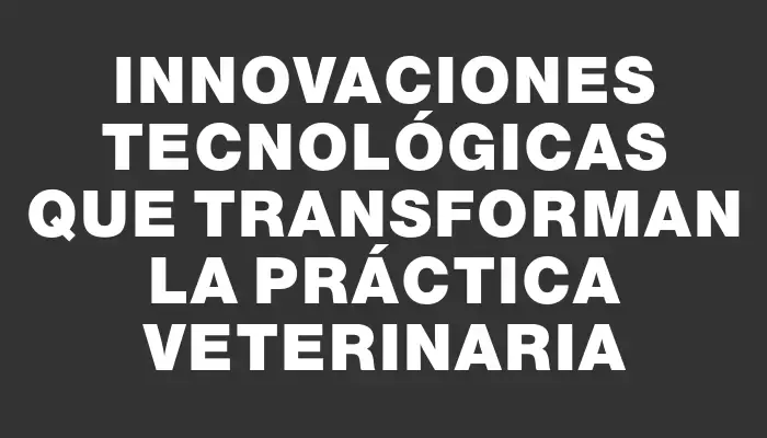 Innovaciones tecnológicas que transforman la práctica veterinaria