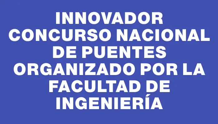 Innovador Concurso Nacional de Puentes Organizado por la Facultad de Ingeniería