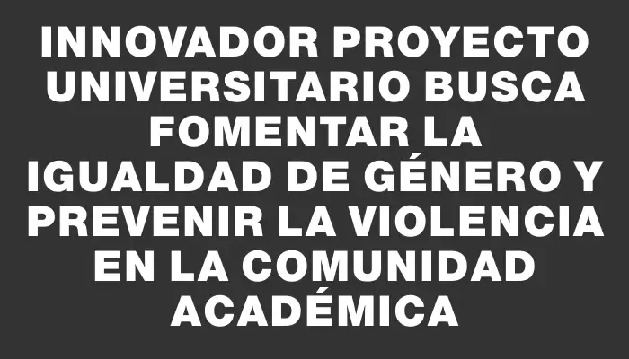 Innovador proyecto universitario busca fomentar la igualdad de género y prevenir la violencia en la comunidad académica