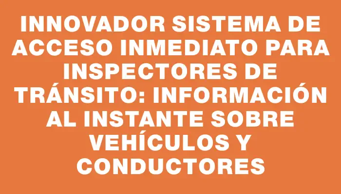 Innovador sistema de acceso inmediato para inspectores de tránsito: información al instante sobre vehículos y conductores