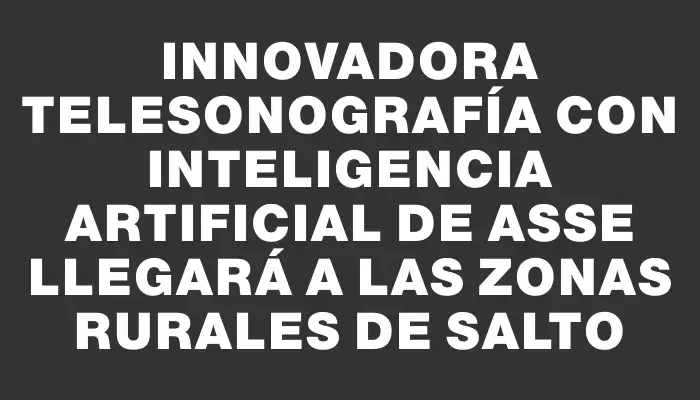 Innovadora Telesonografía con Inteligencia Artificial de Asse llegará a las zonas rurales de Salto