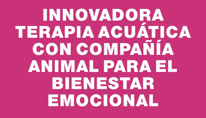 Innovadora Terapia Acuática con Compañía Animal para el Bienestar Emocional