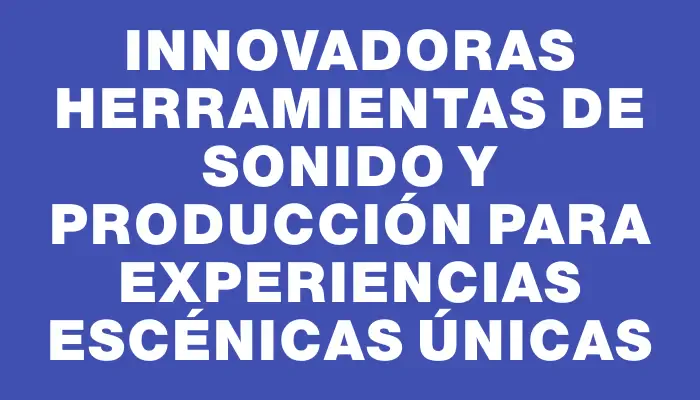 Innovadoras herramientas de sonido y producción para experiencias escénicas únicas