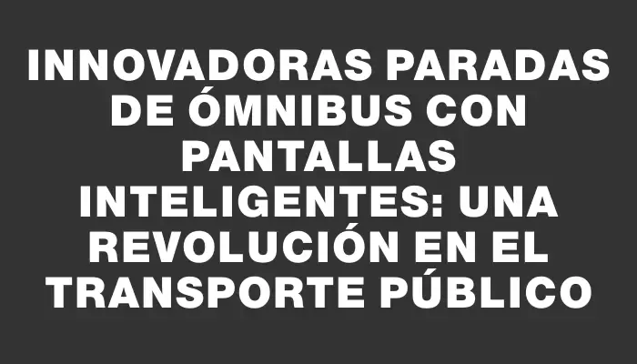 Innovadoras paradas de ómnibus con pantallas inteligentes: una revolución en el transporte público