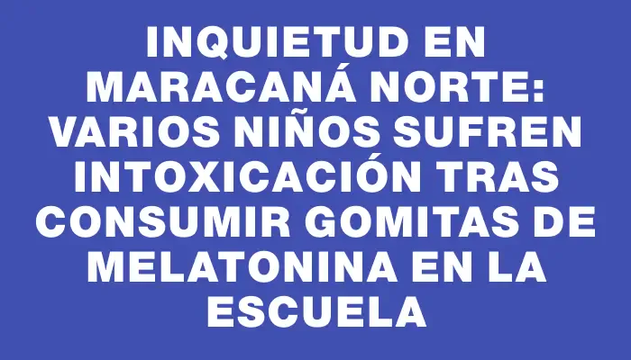 Inquietud en Maracaná Norte: varios niños sufren intoxicación tras consumir gomitas de melatonina en la escuela