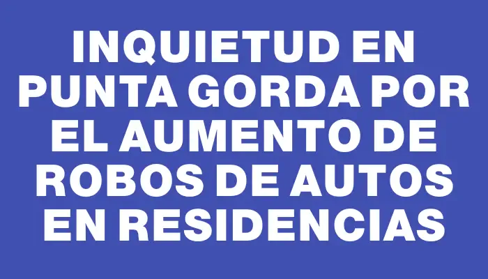 Inquietud en Punta Gorda por el aumento de robos de autos en residencias
