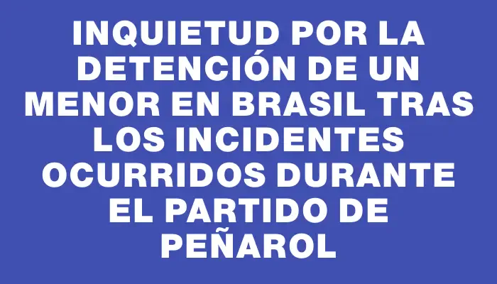 Inquietud por la detención de un menor en Brasil tras los incidentes ocurridos durante el partido de Peñarol