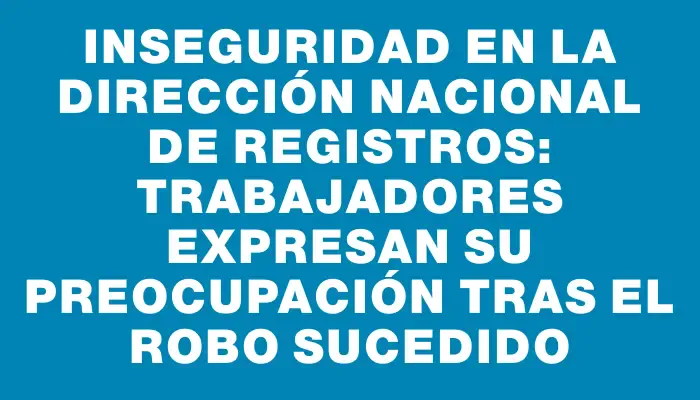 Inseguridad en la Dirección Nacional de Registros: trabajadores expresan su preocupación tras el robo sucedido