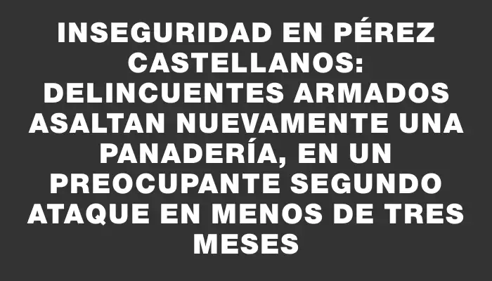 Inseguridad en Pérez Castellanos: Delincuentes armados asaltan nuevamente una panadería, en un preocupante segundo ataque en menos de tres meses