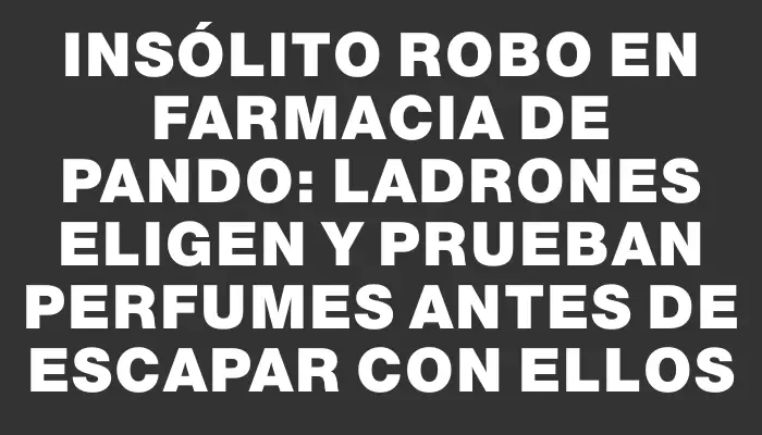 Insólito robo en farmacia de Pando: ladrones eligen y prueban perfumes antes de escapar con ellos