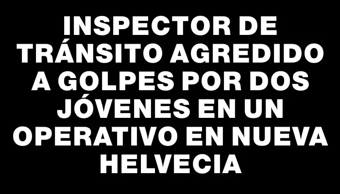 Inspector de tránsito agredido a golpes por dos jóvenes en un operativo en Nueva Helvecia