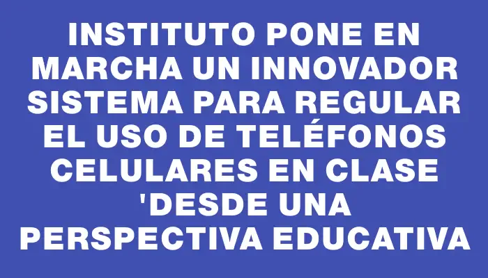 Instituto pone en marcha un innovador sistema para regular el uso de teléfonos celulares en clase "desde una perspectiva educativa