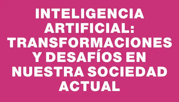 Inteligencia Artificial: Transformaciones y Desafíos en Nuestra Sociedad Actual