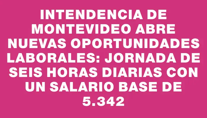 Intendencia de Montevideo abre nuevas oportunidades laborales: jornada de seis horas diarias con un salario base de $85.342