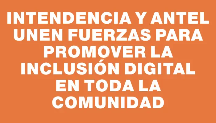 Intendencia y Antel unen fuerzas para promover la inclusión digital en toda la comunidad