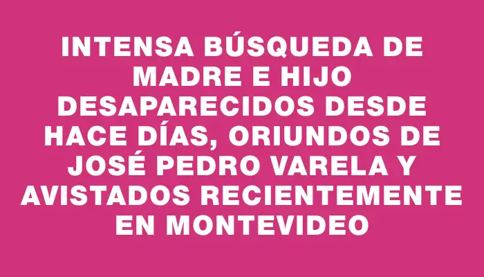 Intensa búsqueda de madre e hijo desaparecidos desde hace días, oriundos de José Pedro Varela y avistados recientemente en Montevideo