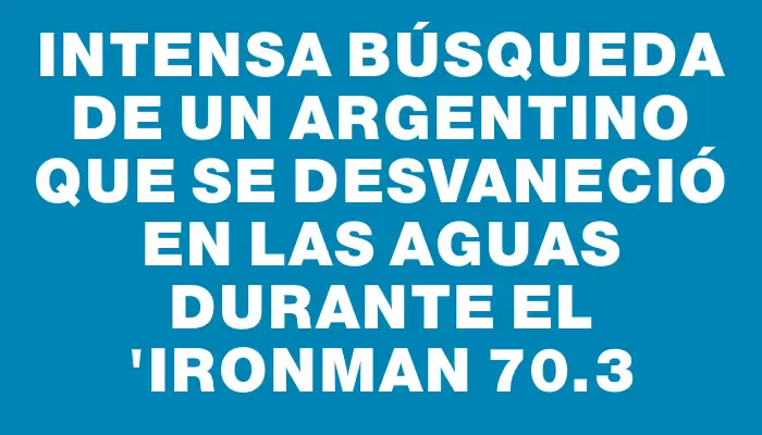 Intensa búsqueda de un argentino que se desvaneció en las aguas durante el "Ironman 70.3