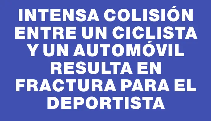 Intensa colisión entre un ciclista y un automóvil resulta en fractura para el deportista