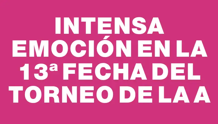 Intensa emoción en la 13ª Fecha del Torneo de la A