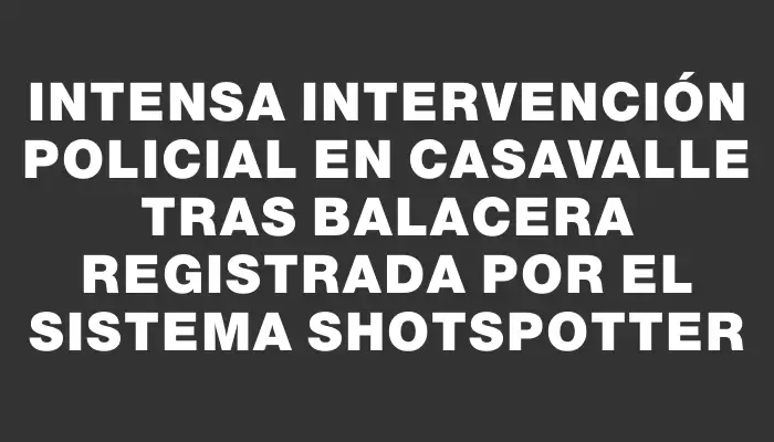 Intensa intervención policial en Casavalle tras balacera registrada por el sistema Shotspotter