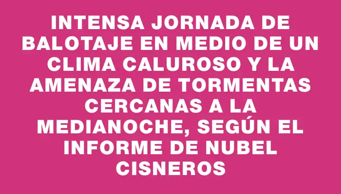 Intensa jornada de balotaje en medio de un clima caluroso y la amenaza de tormentas cercanas a la medianoche, según el informe de Nubel Cisneros