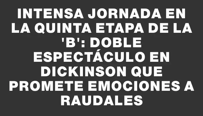 Intensa jornada en la quinta etapa de la 'b': Doble espectáculo en Dickinson que promete emociones a raudales
