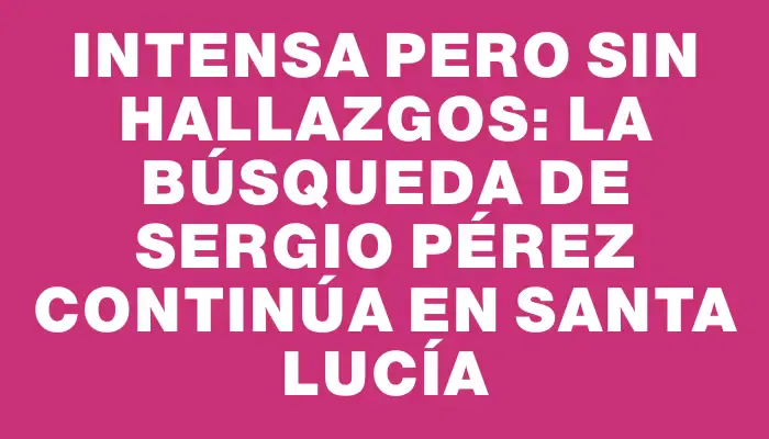 Intensa pero sin hallazgos: la búsqueda de Sergio Pérez continúa en Santa Lucía