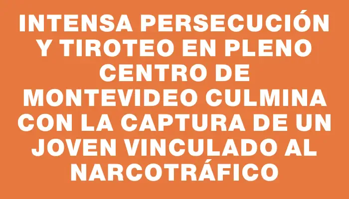 Intensa persecución y tiroteo en pleno Centro de Montevideo culmina con la captura de un joven vinculado al narcotráfico