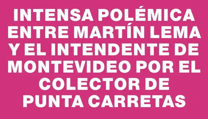 Intensa polémica entre Martín Lema y el intendente de Montevideo por el colector de Punta Carretas