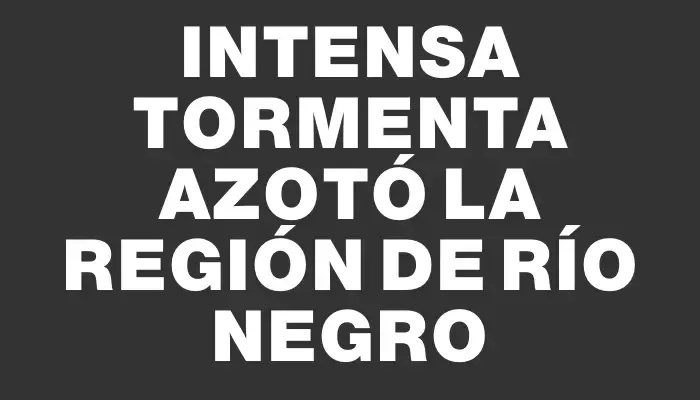 Intensa tormenta azotó la región de Río Negro