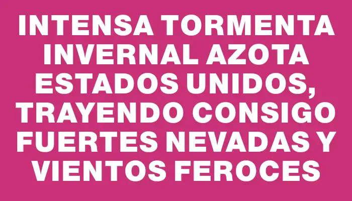 Intensa tormenta invernal azota Estados Unidos, trayendo consigo fuertes nevadas y vientos feroces