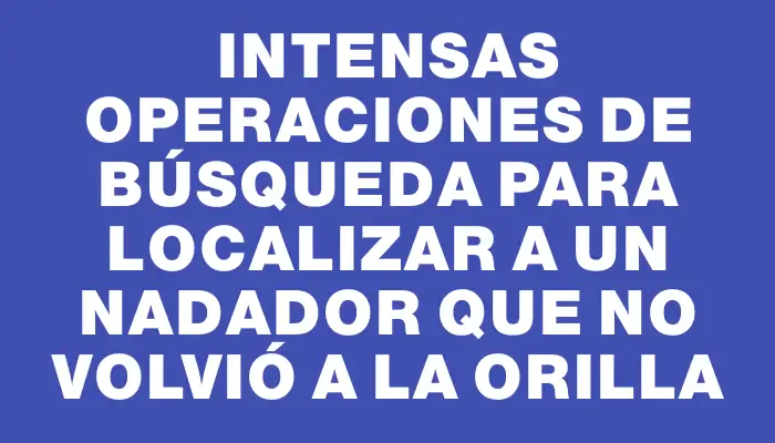Intensas operaciones de búsqueda para localizar a un nadador que no volvió a la orilla