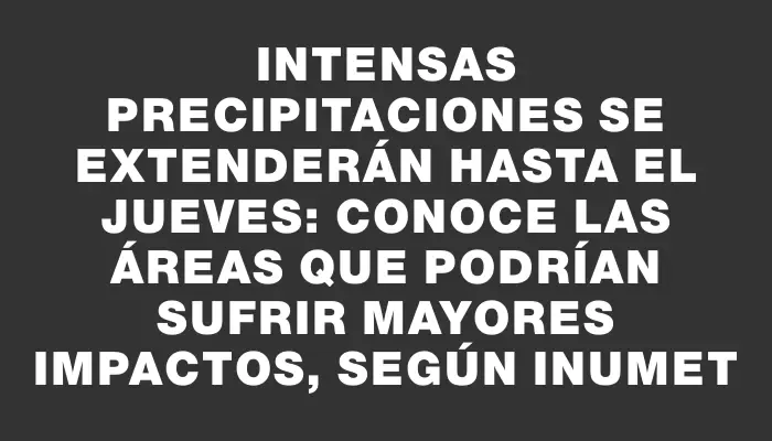 Intensas precipitaciones se extenderán hasta el jueves: conoce las áreas que podrían sufrir mayores impactos, según Inumet