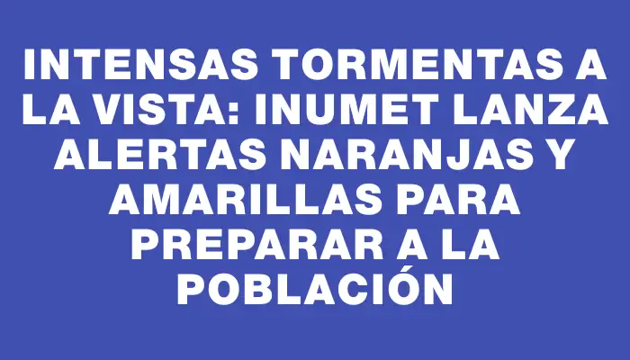 Intensas tormentas a la vista: Inumet lanza alertas naranjas y amarillas para preparar a la población