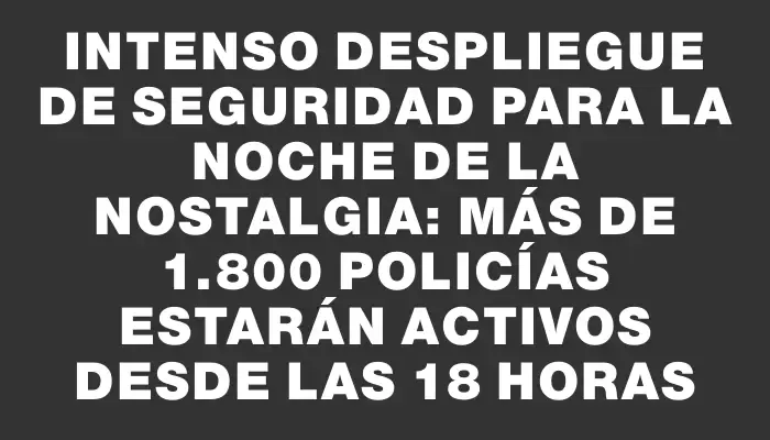 Intenso despliegue de seguridad para la Noche de la Nostalgia: más de 1.800 policías estarán activos desde las 18 horas