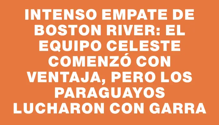 Intenso empate de Boston River: el equipo celeste comenzó con ventaja, pero los paraguayos lucharon con garra